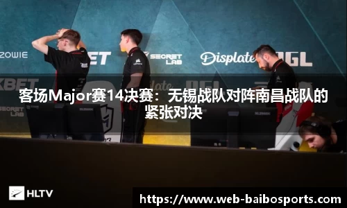 客场Major赛14决赛：无锡战队对阵南昌战队的紧张对决