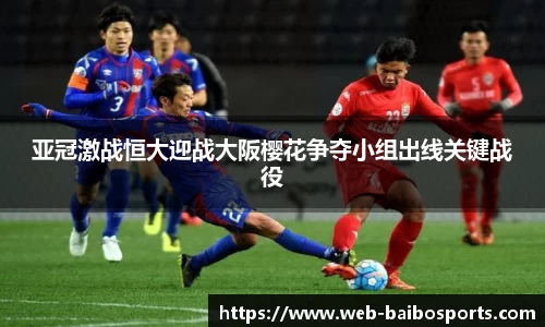 亚冠激战恒大迎战大阪樱花争夺小组出线关键战役
